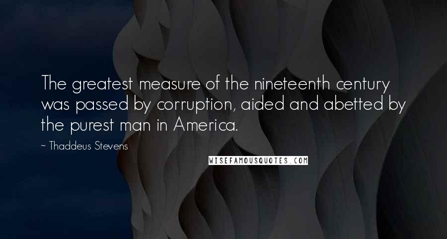 Thaddeus Stevens quotes: The greatest measure of the nineteenth century was passed by corruption, aided and abetted by the purest man in America.