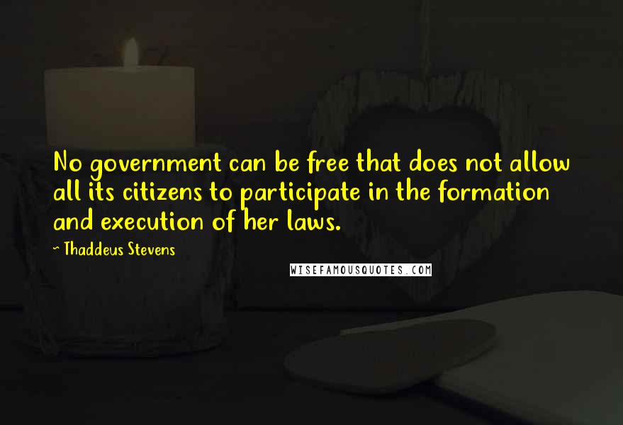 Thaddeus Stevens quotes: No government can be free that does not allow all its citizens to participate in the formation and execution of her laws.