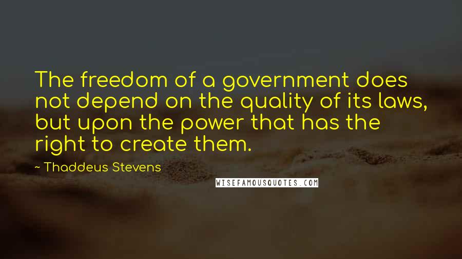 Thaddeus Stevens quotes: The freedom of a government does not depend on the quality of its laws, but upon the power that has the right to create them.