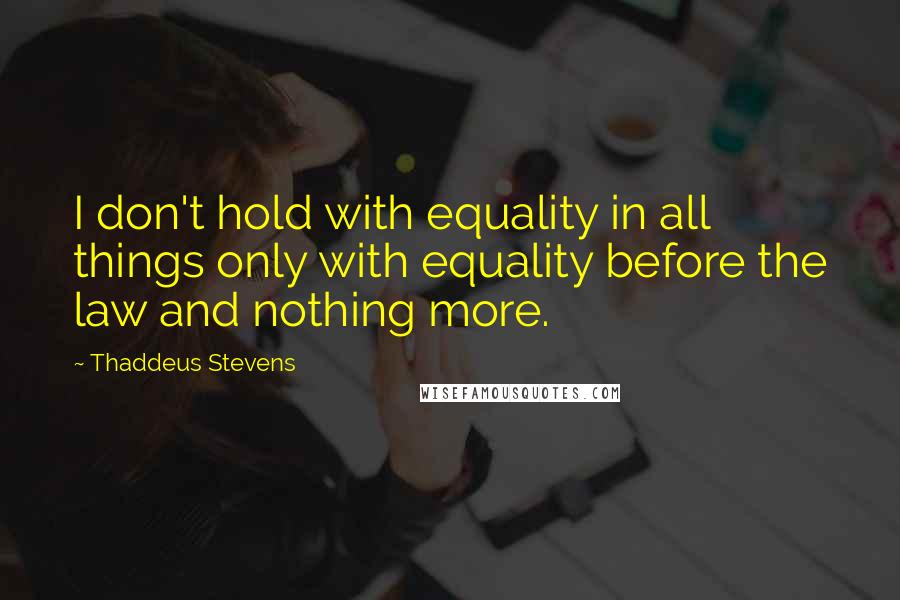 Thaddeus Stevens quotes: I don't hold with equality in all things only with equality before the law and nothing more.