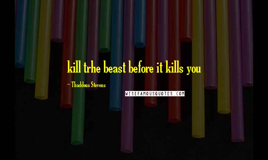 Thaddeus Stevens quotes: kill trhe beast before it kills you