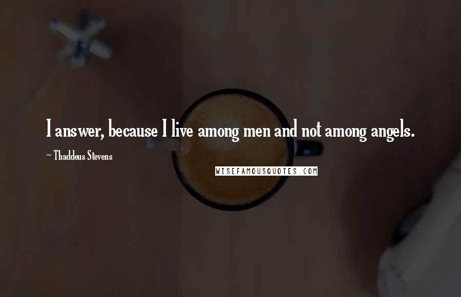 Thaddeus Stevens quotes: I answer, because I live among men and not among angels.