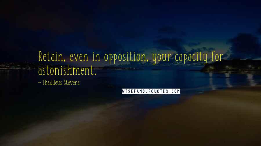 Thaddeus Stevens quotes: Retain, even in opposition, your capacity for astonishment.