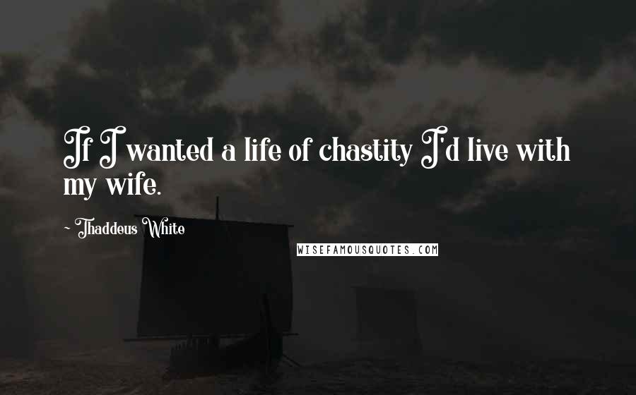 Thaddeus White quotes: If I wanted a life of chastity I'd live with my wife.