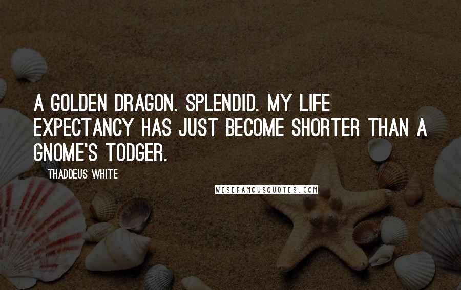 Thaddeus White quotes: A golden dragon. Splendid. My life expectancy has just become shorter than a gnome's todger.