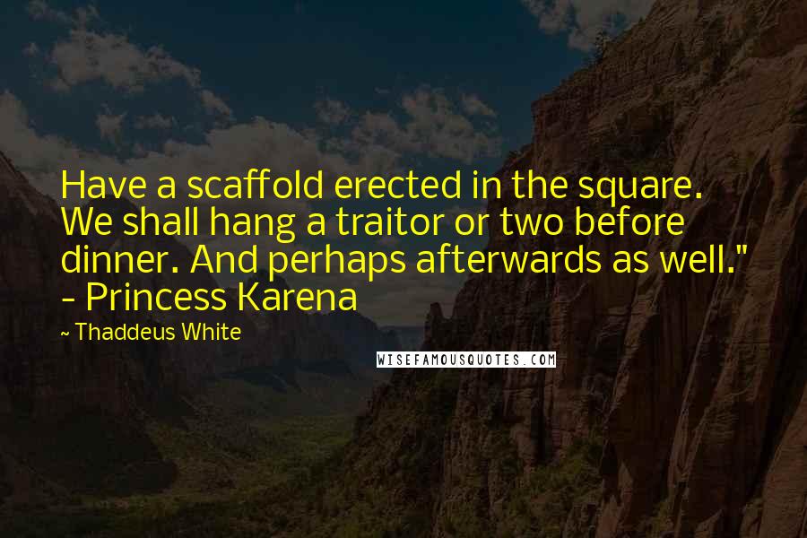 Thaddeus White quotes: Have a scaffold erected in the square. We shall hang a traitor or two before dinner. And perhaps afterwards as well." - Princess Karena Thaddeus White quotes: Have a scaffold erected in the square. We shall hang a traitor or two before dinner. And perhaps afterwards as well." - Princess Karena