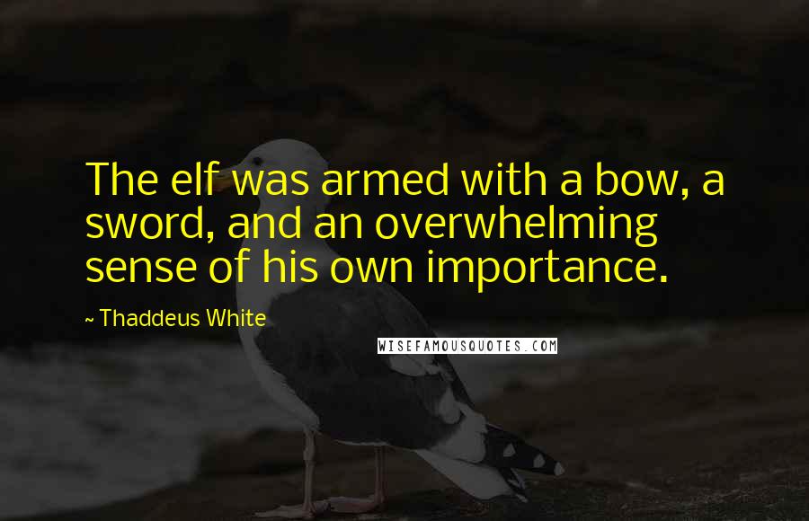 Thaddeus White quotes: The elf was armed with a bow, a sword, and an overwhelming sense of his own importance.