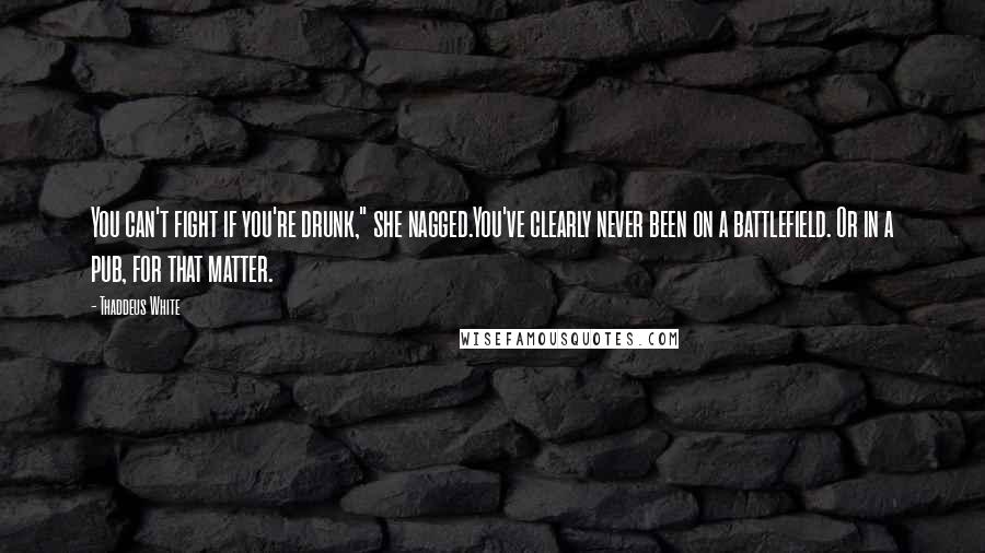 Thaddeus White quotes: You can't fight if you're drunk," she nagged.You've clearly never been on a battlefield. Or in a pub, for that matter.
