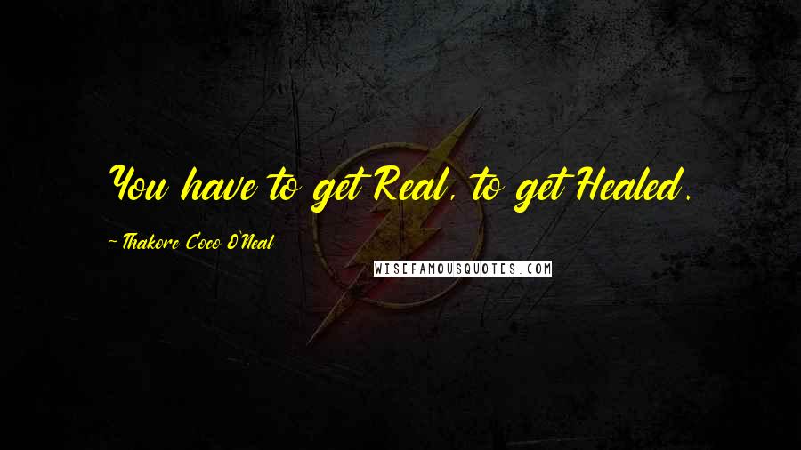 Thakore Coco O'Neal quotes: You have to get Real, to get Healed.
