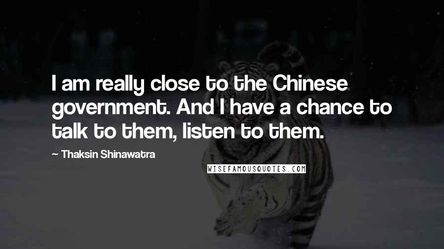 Thaksin Shinawatra quotes: I am really close to the Chinese government. And I have a chance to talk to them, listen to them.