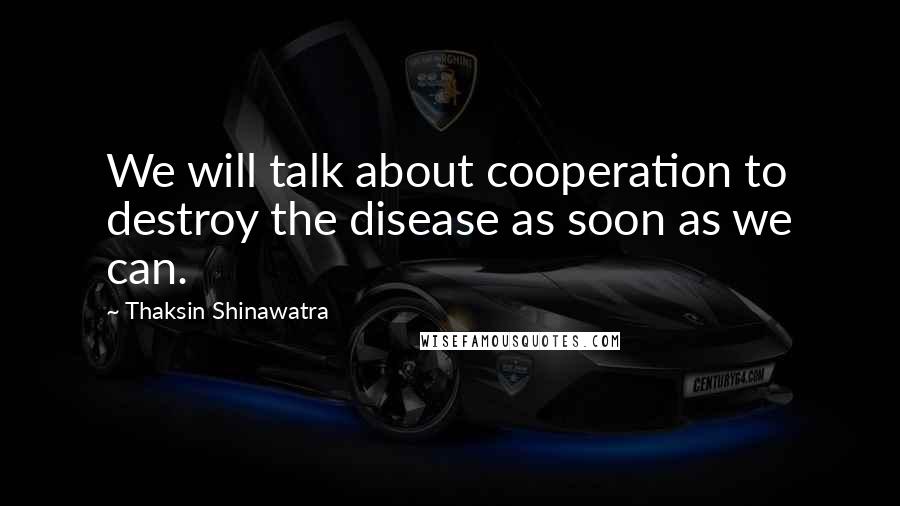 Thaksin Shinawatra quotes: We will talk about cooperation to destroy the disease as soon as we can.