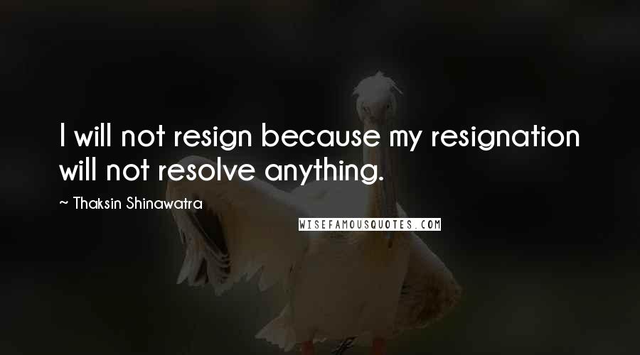 Thaksin Shinawatra quotes: I will not resign because my resignation will not resolve anything.