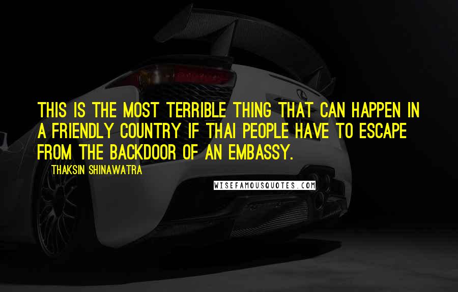 Thaksin Shinawatra quotes: This is the most terrible thing that can happen in a friendly country if Thai people have to escape from the backdoor of an embassy.