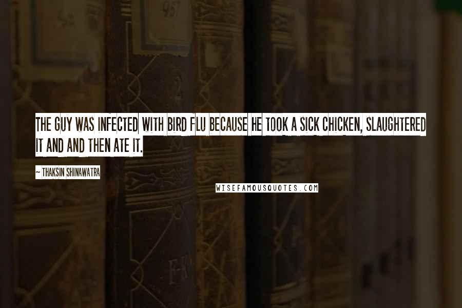 Thaksin Shinawatra quotes: The guy was infected with bird flu because he took a sick chicken, slaughtered it and and then ate it.
