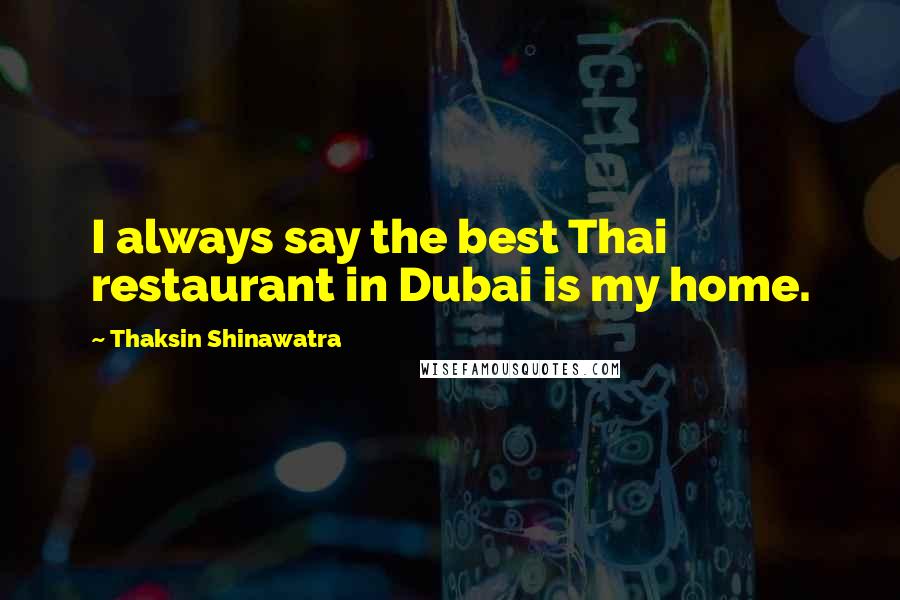 Thaksin Shinawatra quotes: I always say the best Thai restaurant in Dubai is my home.