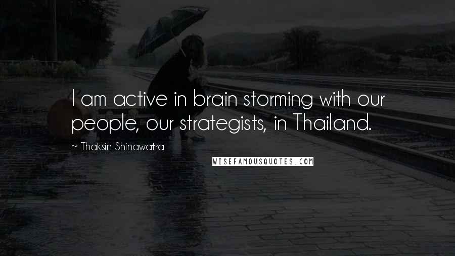 Thaksin Shinawatra quotes: I am active in brain storming with our people, our strategists, in Thailand.