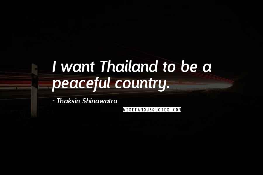 Thaksin Shinawatra quotes: I want Thailand to be a peaceful country.