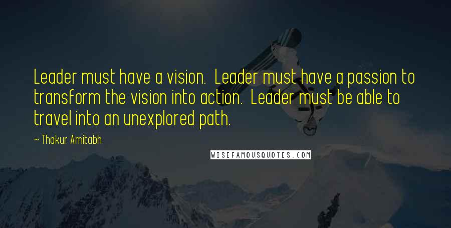 Thakur Amitabh quotes: Leader must have a vision. Leader must have a passion to transform the vision into action. Leader must be able to travel into an unexplored path. Thakur Amitabh quotes: Leader must have a vision. Leader must have a passion to transform the vision into action. Leader must be able to travel into an unexplored path.