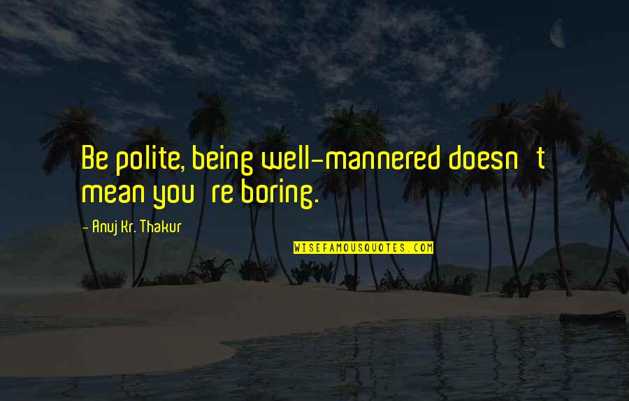 Thakur Quotes By Anuj Kr. Thakur: Be polite, being well-mannered doesn't mean you're boring. Thakur Quotes By Anuj Kr. Thakur: Be polite, being well-mannered doesn't mean you're boring.