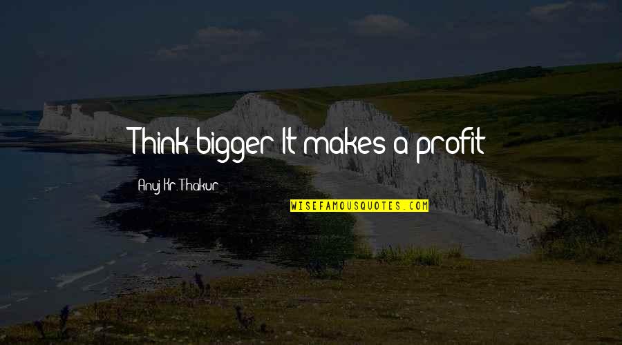 Thakur Quotes By Anuj Kr. Thakur: Think bigger It makes a profit Thakur Quotes By Anuj Kr. Thakur: Think bigger It makes a profit