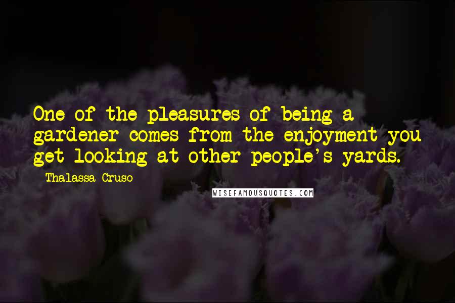 Thalassa Cruso quotes: One of the pleasures of being a gardener comes from the enjoyment you get looking at other people's yards.