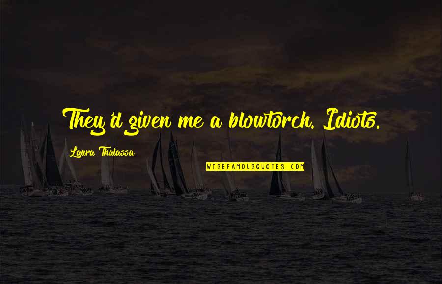 Thalassa Quotes By Laura Thalassa: They'd given me a blowtorch. Idiots. Thalassa Quotes By Laura Thalassa: They'd given me a blowtorch. Idiots.