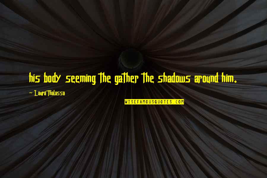 Thalassa Quotes By Laura Thalassa: his body seeming the gather the shadows around Thalassa Quotes By Laura Thalassa: his body seeming the gather the shadows around