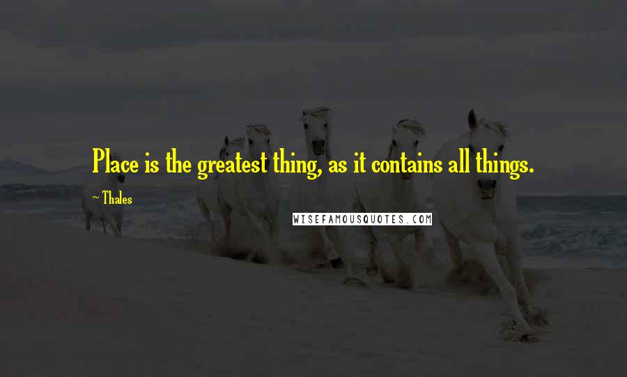 Thales quotes: Place is the greatest thing, as it contains all things.