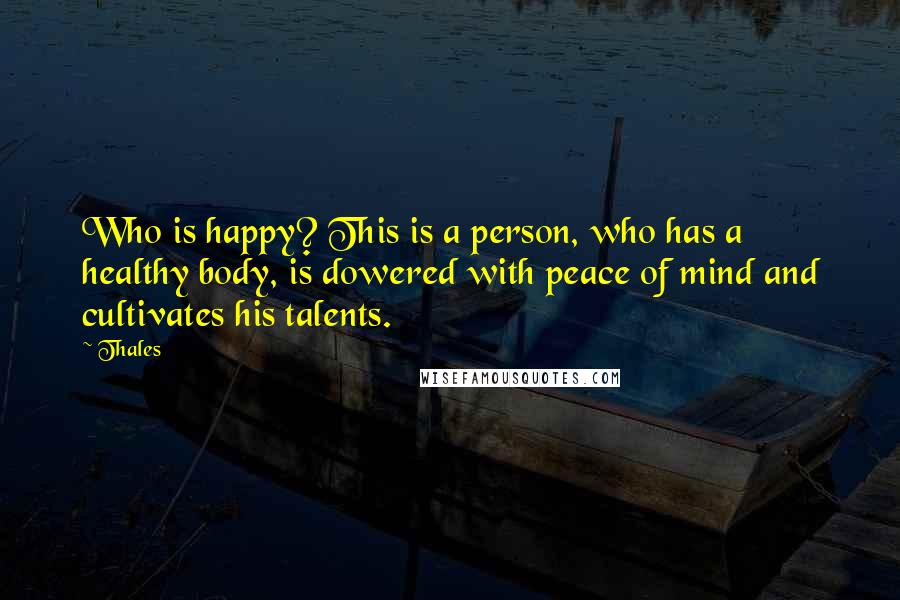 Thales quotes: Who is happy? This is a person, who has a healthy body, is dowered with peace of mind and cultivates his talents. Thales quotes: Who is happy? This is a person, who has a healthy body, is dowered with peace of mind and cultivates his talents.