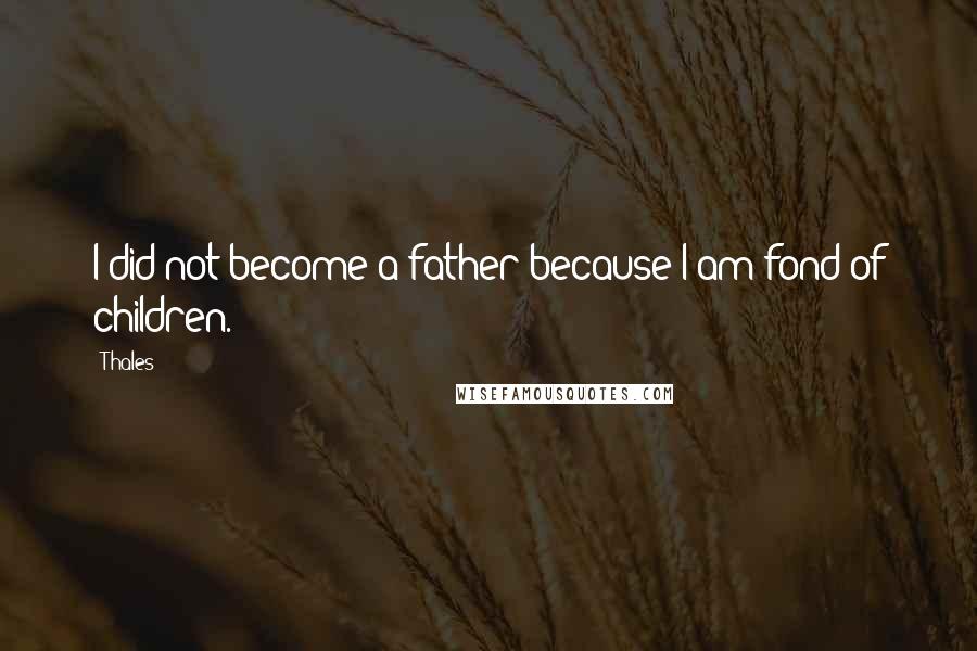 Thales quotes: I did not become a father because I am fond of children.