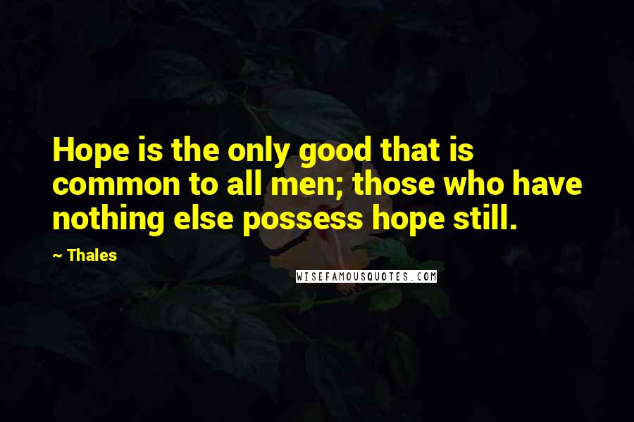 Thales quotes: Hope is the only good that is common to all men; those who have nothing else possess hope still.