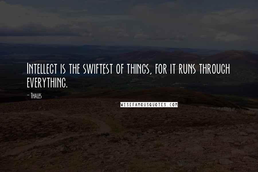 Thales quotes: Intellect is the swiftest of things, for it runs through everything.