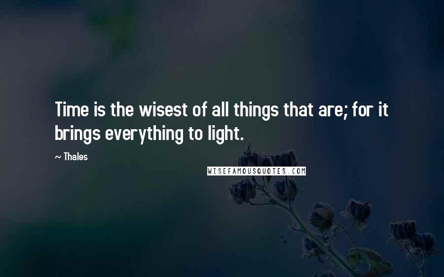 Thales quotes: Time is the wisest of all things that are; for it brings everything to light.