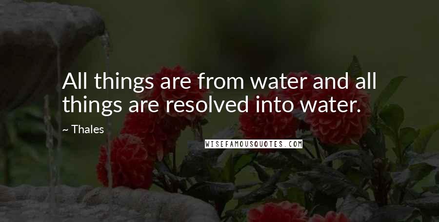 Thales quotes: All things are from water and all things are resolved into water.