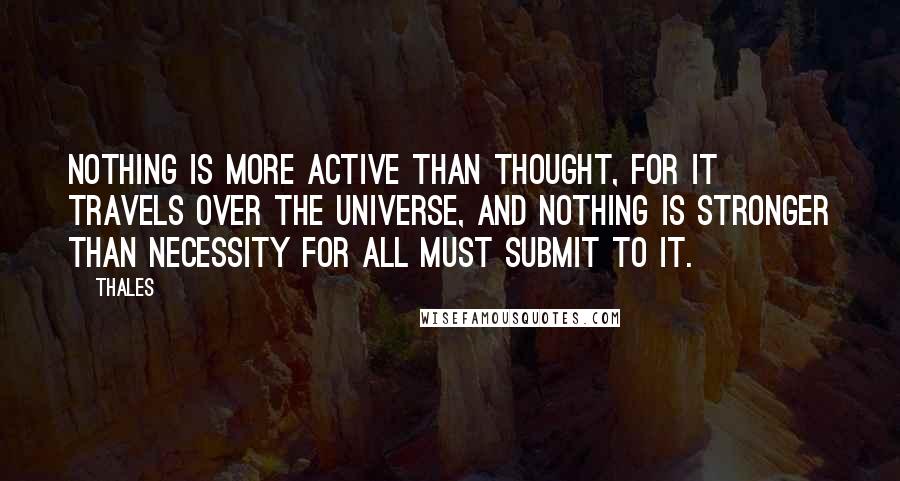 Thales quotes: Nothing is more active than thought, for it travels over the universe, and nothing is stronger than necessity for all must submit to it. Thales quotes: Nothing is more active than thought, for it travels over the universe, and nothing is stronger than necessity for all must submit to it.