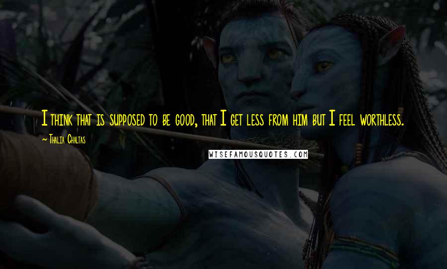 Thalia Chaltas quotes: I think that is supposed to be good, that I get less from him but I feel worthless.