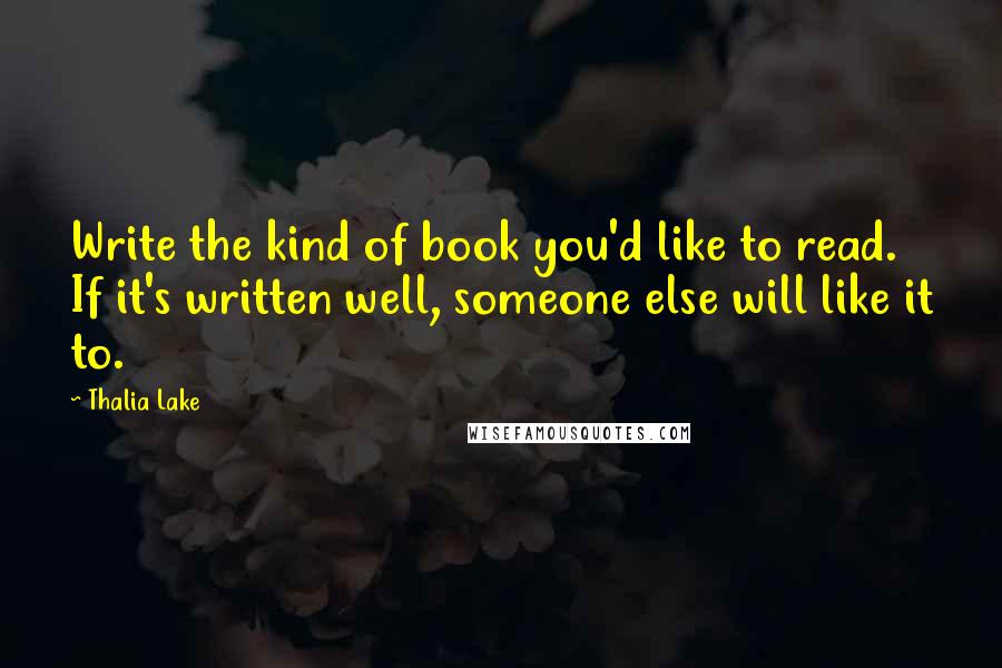 Thalia Lake quotes: Write the kind of book you'd like to read. If it's written well, someone else will like it to.