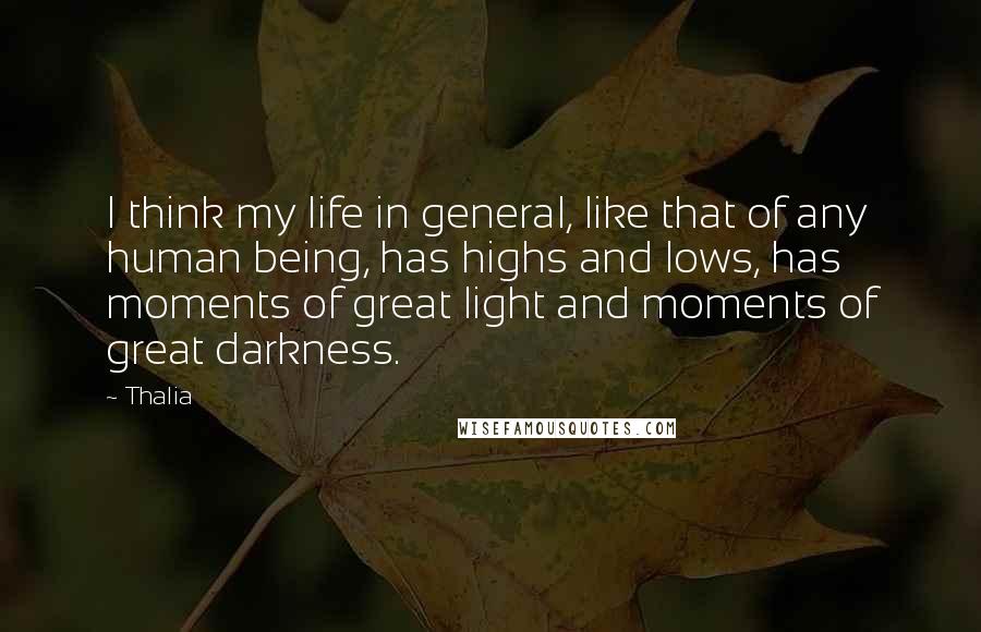 Thalia quotes: I think my life in general, like that of any human being, has highs and lows, has moments of great light and moments of great darkness. Thalia quotes: I think my life in general, like that of any human being, has highs and lows, has moments of great light and moments of great darkness.