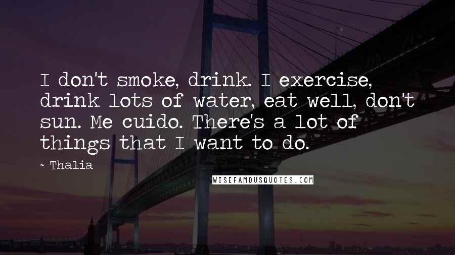 Thalia quotes: I don't smoke, drink. I exercise, drink lots of water, eat well, don't sun. Me cuido. There's a lot of things that I want to do. Thalia quotes: I don't smoke, drink. I exercise, drink lots of water, eat well, don't sun. Me cuido. There's a lot of things that I want to do.