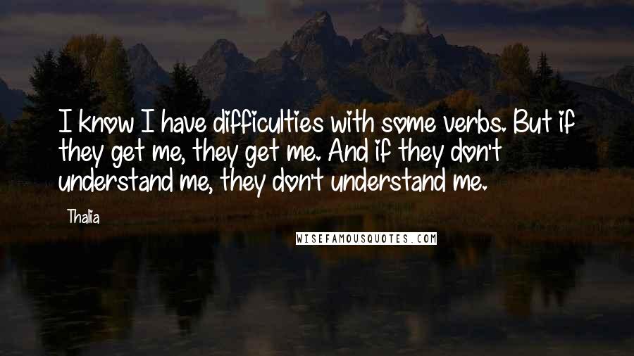 Thalia quotes: I know I have difficulties with some verbs. But if they get me, they get me. And if they don't understand me, they don't understand me. Thalia quotes: I know I have difficulties with some verbs. But if they get me, they get me. And if they don't understand me, they don't understand me.