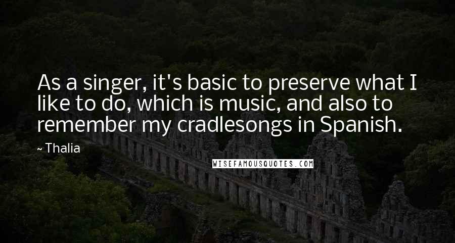 Thalia quotes: As a singer, it's basic to preserve what I like to do, which is music, and also to remember my cradlesongs in Spanish. Thalia quotes: As a singer, it's basic to preserve what I like to do, which is music, and also to remember my cradlesongs in Spanish.