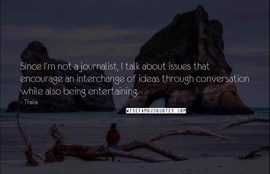 Thalia quotes: Since I'm not a journalist, I talk about issues that encourage an interchange of ideas through conversation while also being entertaining. Thalia quotes: Since I'm not a journalist, I talk about issues that encourage an interchange of ideas through conversation while also being entertaining.
