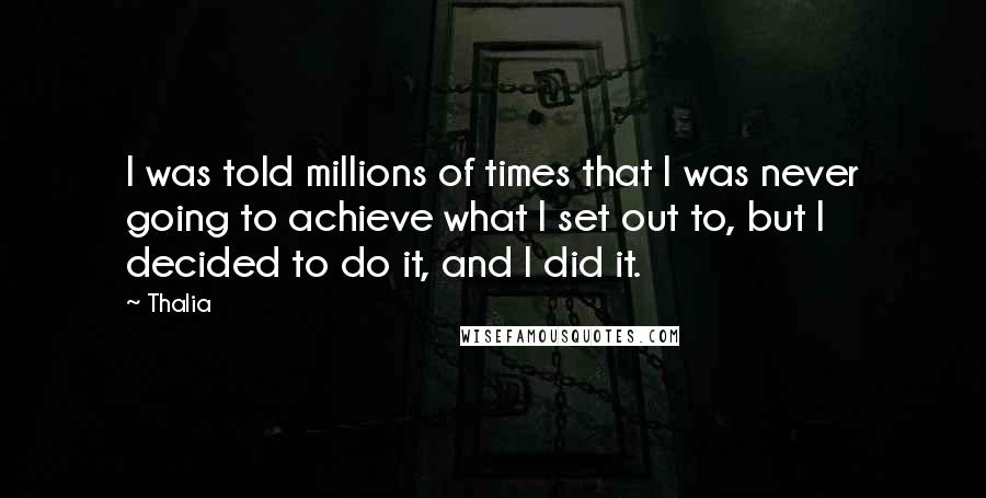 Thalia quotes: I was told millions of times that I was never going to achieve what I set out to, but I decided to do it, and I did it. Thalia quotes: I was told millions of times that I was never going to achieve what I set out to, but I decided to do it, and I did it.
