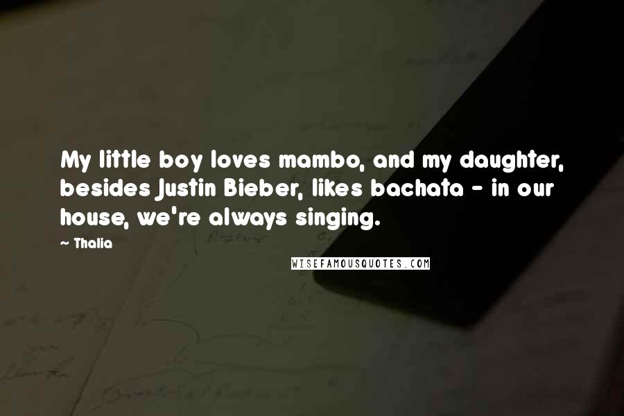Thalia quotes: My little boy loves mambo, and my daughter, besides Justin Bieber, likes bachata - in our house, we're always singing. Thalia quotes: My little boy loves mambo, and my daughter, besides Justin Bieber, likes bachata - in our house, we're always singing.
