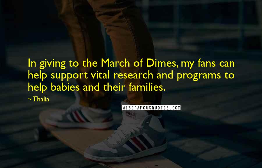 Thalia quotes: In giving to the March of Dimes, my fans can help support vital research and programs to help babies and their families. Thalia quotes: In giving to the March of Dimes, my fans can help support vital research and programs to help babies and their families.