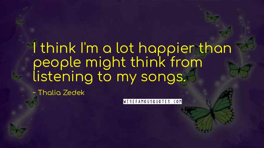 Thalia Zedek quotes: I think I'm a lot happier than people might think from listening to my songs.