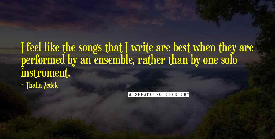 Thalia Zedek quotes: I feel like the songs that I write are best when they are performed by an ensemble, rather than by one solo instrument.