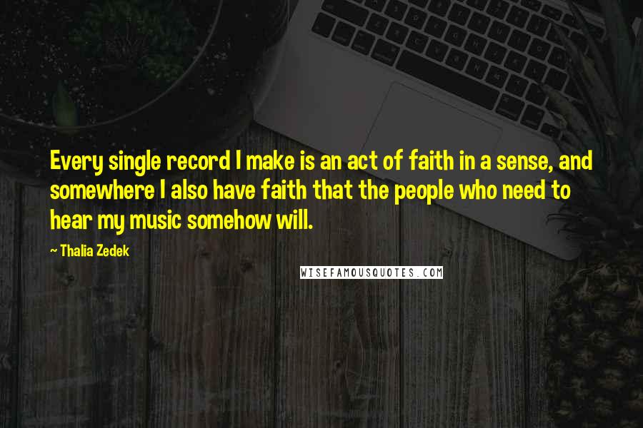 Thalia Zedek quotes: Every single record I make is an act of faith in a sense, and somewhere I also have faith that the people who need to hear my music somehow will.