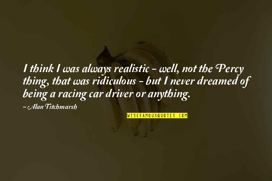 Thamyris Almeida Quotes By Alan Titchmarsh: I think I was always realistic - well, Thamyris Almeida Quotes By Alan Titchmarsh: I think I was always realistic - well,