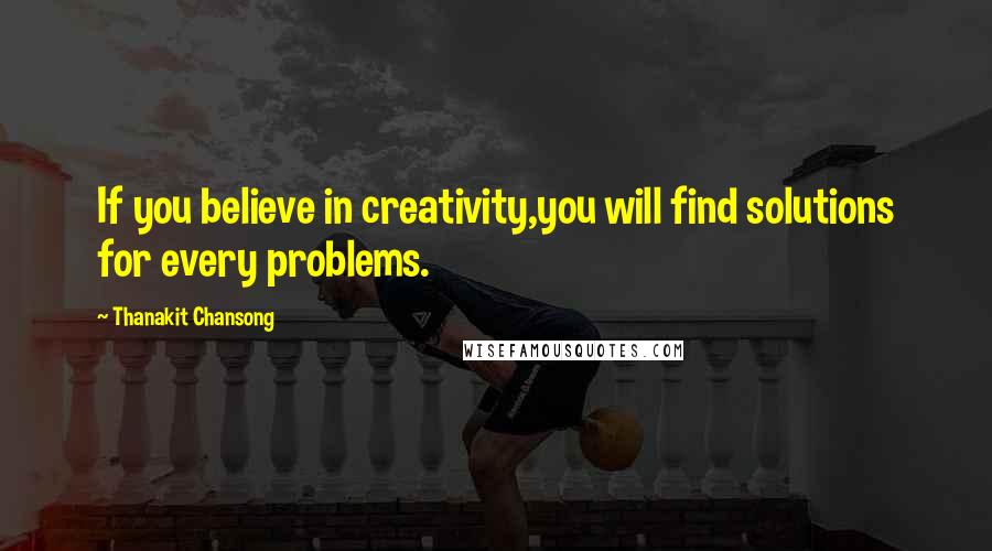 Thanakit Chansong quotes: If you believe in creativity,you will find solutions for every problems.